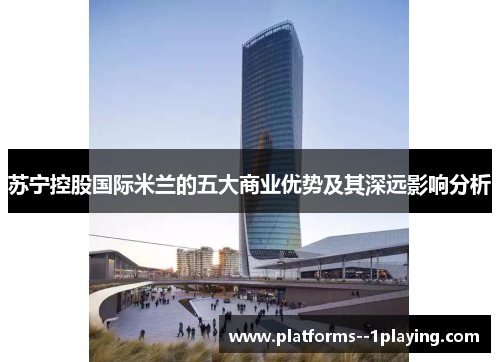 苏宁控股国际米兰的五大商业优势及其深远影响分析 苏宁控股国际米兰的五大商业优势及其深远影响分析