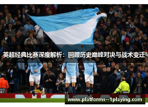 英超经典比赛深度解析:回顾历史巅峰对决与战术变迁 英超经典比赛深度解析:回顾历史巅峰对决与战术变迁