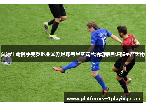 莫德里奇携手克罗地亚举办足球与星空露营活动亲自讲解星座奥秘 莫德里奇携手克罗地亚举办足球与星空露营活动亲自讲解星座奥秘