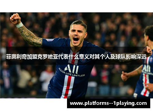 菲奥利奇加盟克罗地亚代表什么意义对其个人及球队影响深远 菲奥利奇加盟克罗地亚代表什么意义对其个人及球队影响深远