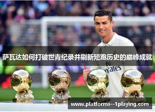 萨瓦达如何打破世青纪录并刷新短跑历史的巅峰成就 萨瓦达如何打破世青纪录并刷新短跑历史的巅峰成就