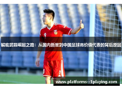 解密武磊崛起之路：从国内新星到中国足球高价值代表的背后原因