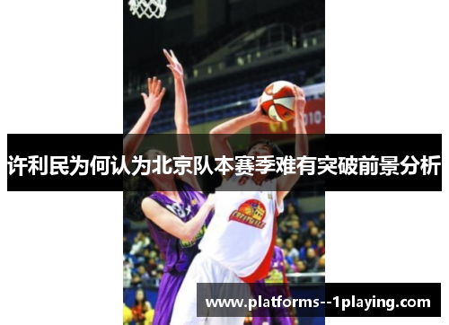 许利民为何认为北京队本赛季难有突破前景分析 许利民为何认为北京队本赛季难有突破前景分析