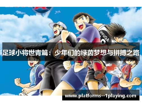 足球小将世青篇:少年们的绿茵梦想与拼搏之路 足球小将世青篇:少年们的绿茵梦想与拼搏之路