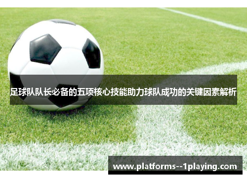 足球队队长必备的五项核心技能助力球队成功的关键因素解析