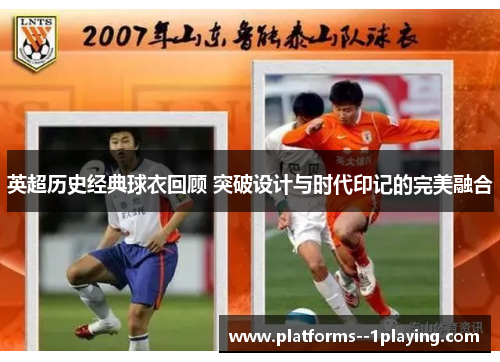 英超历史经典球衣回顾 突破设计与时代印记的完美融合 英超历史经典球衣回顾 突破设计与时代印记的完美融合