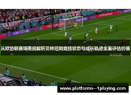 从欧协联赛场表现解析贝林厄姆竞技状态与成长轨迹全面评估价值