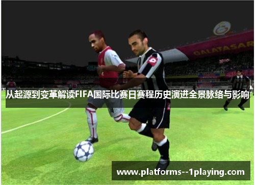 从起源到变革解读FIFA国际比赛日赛程历史演进全景脉络与影响 从起源到变革解读FIFA国际比赛日赛程历史演进全景脉络与影响