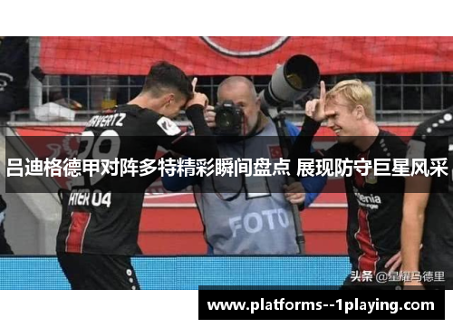 吕迪格德甲对阵多特精彩瞬间盘点 展现防守巨星风采