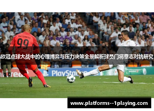 欧冠点球大战中的心理博弈与压力决策全景解析球员门将意志对抗研究 欧冠点球大战中的心理博弈与压力决策全景解析球员门将意志对抗研究