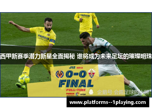 西甲新赛季潜力新星全面揭秘 谁将成为未来足坛的璀璨明珠 西甲新赛季潜力新星全面揭秘 谁将成为未来足坛的璀璨明珠