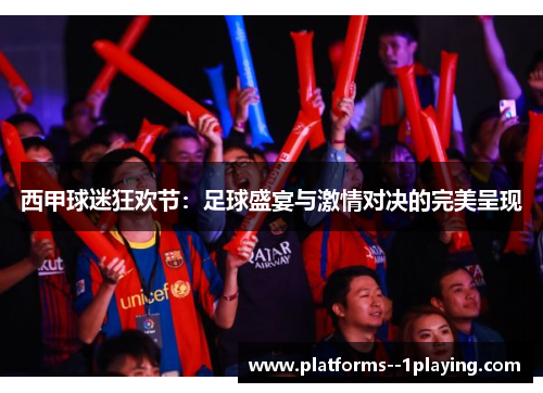 西甲球迷狂欢节：足球盛宴与激情对决的完美呈现