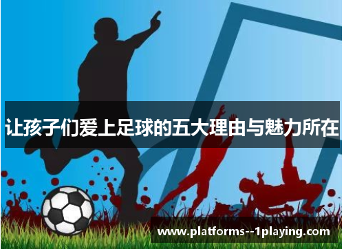 让孩子们爱上足球的五大理由与魅力所在