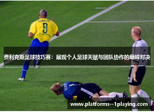费利克斯足球技巧赛:展现个人足球天赋与团队协作的巅峰对决 费利克斯足球技巧赛:展现个人足球天赋与团队协作的巅峰对决