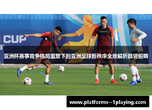 亚洲杯赛事竞争格局重塑下的亚洲足球新秩序全景解析趋势前瞻 亚洲杯赛事竞争格局重塑下的亚洲足球新秩序全景解析趋势前瞻