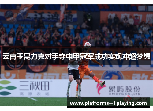 云南玉昆力克对手夺中甲冠军成功实现冲超梦想 云南玉昆力克对手夺中甲冠军成功实现冲超梦想
