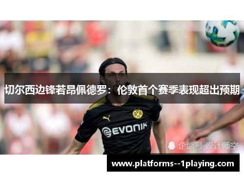 切尔西边锋若昂佩德罗：伦敦首个赛季表现超出预期