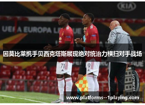 因莫比莱携手贝西克塔斯展现绝对统治力横扫对手战场 因莫比莱携手贝西克塔斯展现绝对统治力横扫对手战场