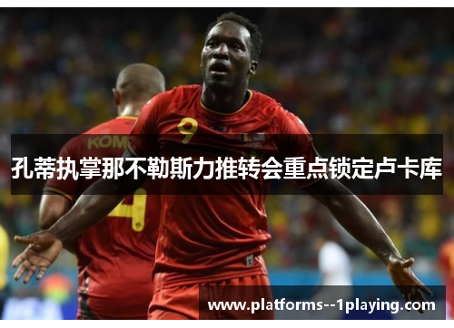 孔蒂执掌那不勒斯力推转会重点锁定卢卡库 孔蒂执掌那不勒斯力推转会重点锁定卢卡库