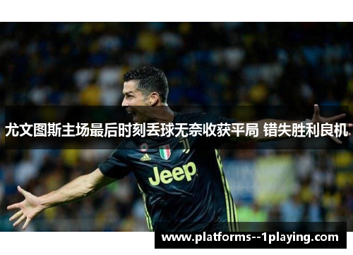 尤文图斯主场最后时刻丢球无奈收获平局 错失胜利良机 尤文图斯主场最后时刻丢球无奈收获平局 错失胜利良机