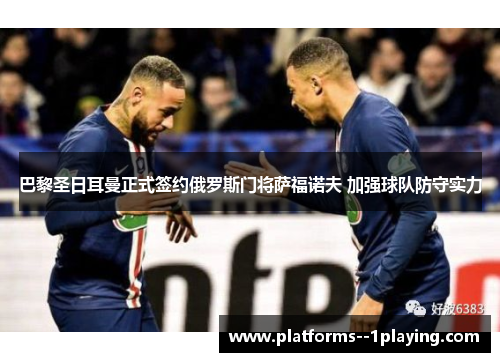 巴黎圣日耳曼正式签约俄罗斯门将萨福诺夫 加强球队防守实力 巴黎圣日耳曼正式签约俄罗斯门将萨福诺夫 加强球队防守实力