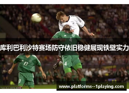 库利巴利沙特赛场防守依旧稳健展现铁壁实力
