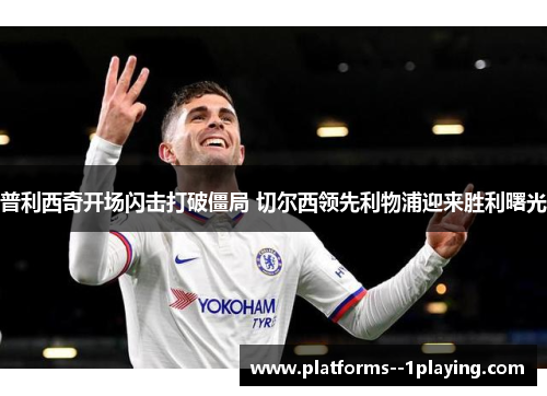 普利西奇开场闪击打破僵局 切尔西领先利物浦迎来胜利曙光