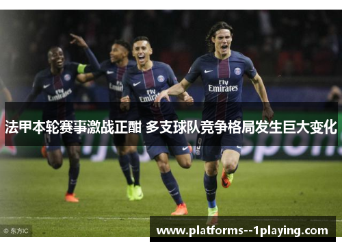 法甲本轮赛事激战正酣 多支球队竞争格局发生巨大变化