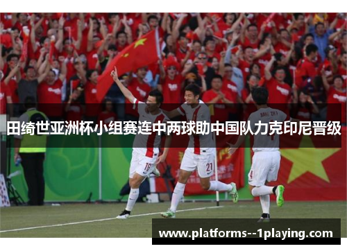 田绮世亚洲杯小组赛连中两球助中国队力克印尼晋级