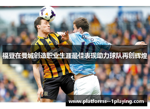 福登在曼城创造职业生涯最佳表现助力球队再创辉煌 福登在曼城创造职业生涯最佳表现助力球队再创辉煌