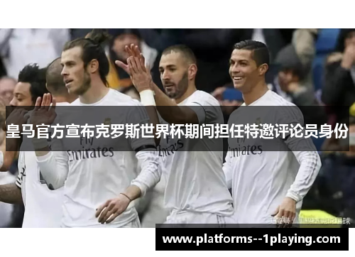 皇马官方宣布克罗斯世界杯期间担任特邀评论员身份 皇马官方宣布克罗斯世界杯期间担任特邀评论员身份