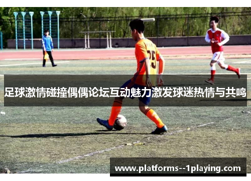 足球激情碰撞偶偶论坛互动魅力激发球迷热情与共鸣 足球激情碰撞偶偶论坛互动魅力激发球迷热情与共鸣