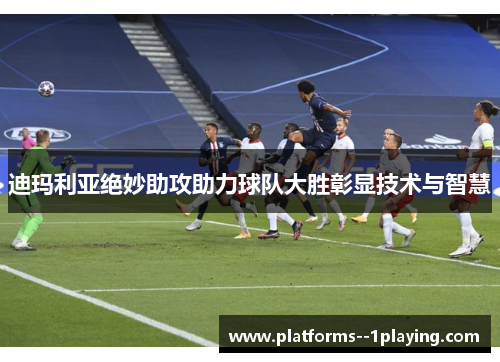 迪玛利亚绝妙助攻助力球队大胜彰显技术与智慧