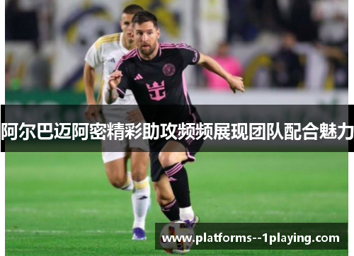 阿尔巴迈阿密精彩助攻频频展现团队配合魅力