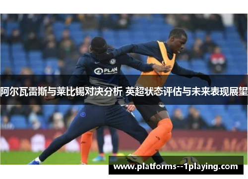 阿尔瓦雷斯与莱比锡对决分析 英超状态评估与未来表现展望