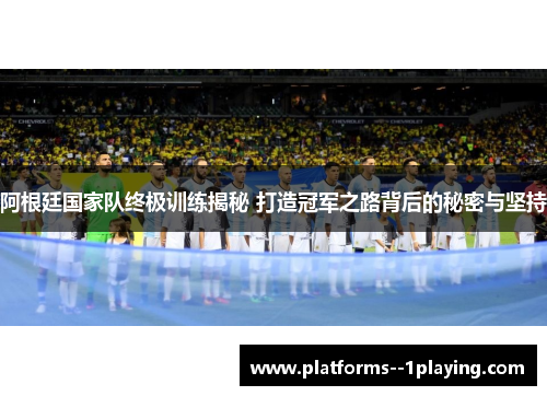 阿根廷国家队终极训练揭秘 打造冠军之路背后的秘密与坚持