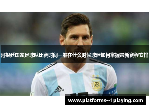 阿根廷国家足球队比赛时间一般在什么时候球迷如何掌握最新赛程安排