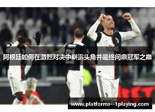 阿根廷如何在激烈对决中崭露头角并最终问鼎冠军之巅