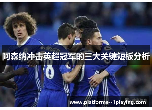 阿森纳冲击英超冠军的三大关键短板分析