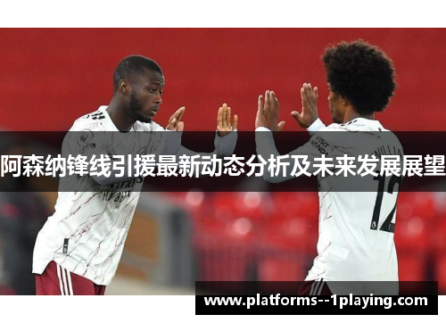 阿森纳锋线引援最新动态分析及未来发展展望