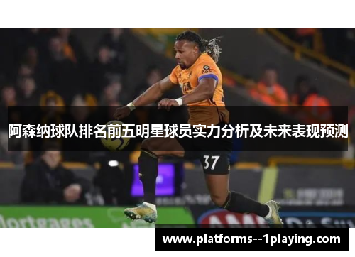 阿森纳球队排名前五明星球员实力分析及未来表现预测