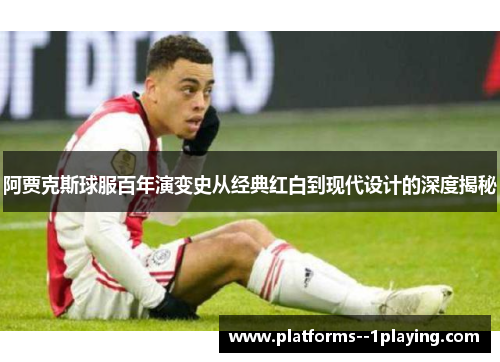 阿贾克斯球服百年演变史从经典红白到现代设计的深度揭秘