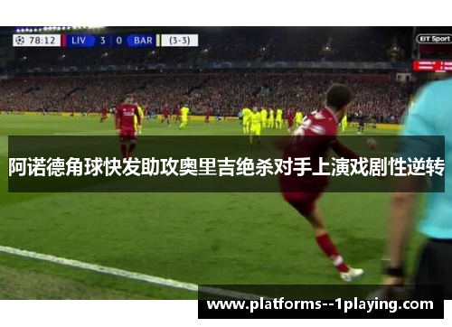 阿诺德角球快发助攻奥里吉绝杀对手上演戏剧性逆转
