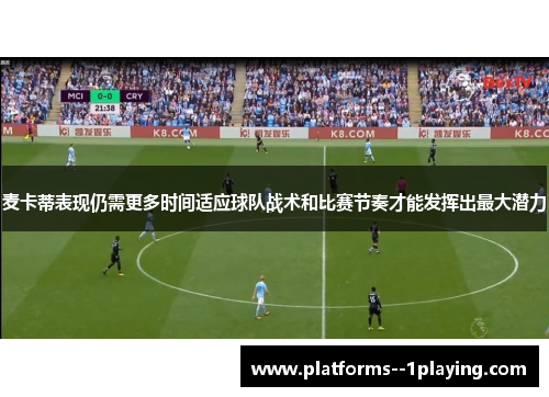 麦卡蒂表现仍需更多时间适应球队战术和比赛节奏才能发挥出最大潜力 麦卡蒂表现仍需更多时间适应球队战术和比赛节奏才能发挥出最大潜力