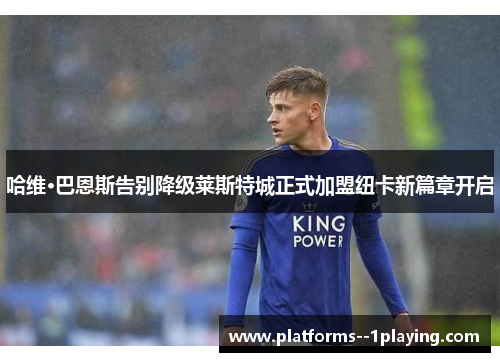 哈维·巴恩斯告别降级莱斯特城正式加盟纽卡新篇章开启 哈维·巴恩斯告别降级莱斯特城正式加盟纽卡新篇章开启