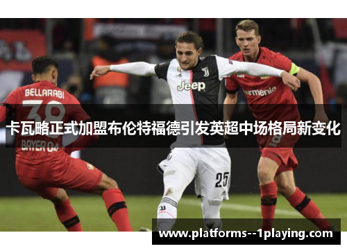 卡瓦略正式加盟布伦特福德引发英超中场格局新变化 卡瓦略正式加盟布伦特福德引发英超中场格局新变化