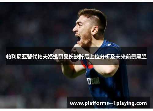 帕利尼亚替代帕夫洛维奇受伤缺阵后上位分析及未来前景展望 帕利尼亚替代帕夫洛维奇受伤缺阵后上位分析及未来前景展望