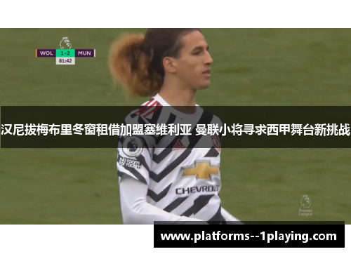汉尼拔梅布里冬窗租借加盟塞维利亚 曼联小将寻求西甲舞台新挑战 汉尼拔梅布里冬窗租借加盟塞维利亚 曼联小将寻求西甲舞台新挑战