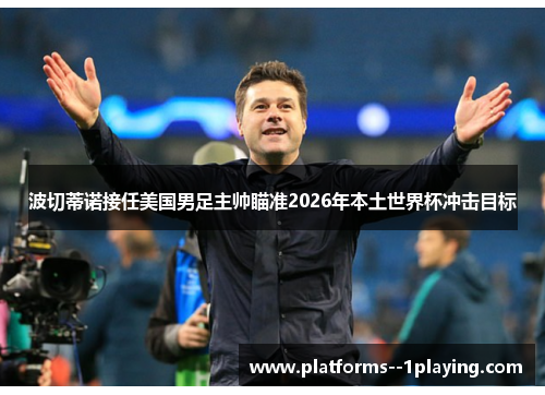 波切蒂诺接任美国男足主帅瞄准2026年本土世界杯冲击目标 波切蒂诺接任美国男足主帅瞄准2026年本土世界杯冲击目标
