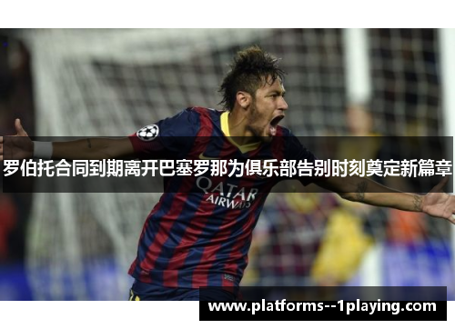 罗伯托合同到期离开巴塞罗那为俱乐部告别时刻奠定新篇章